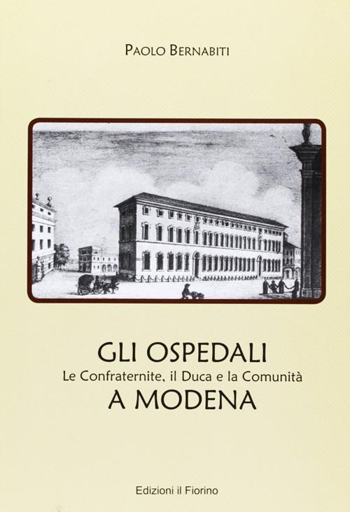 Gli ospedali a Modena. Le confraternite, il duca e la comunità a Modena - Paolo Bernabiti - copertina