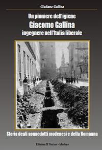 Un pioniere dell'igiene Giacomo Gallina ingegnere nell'Italia liberale. Storia degli acquedotti modenesi e della Romagna - Giuliano Gallina - copertina