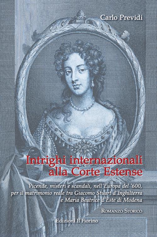 Intrighi internazionali alla Corte Estense. Vicende, misteri e scandali, nell'Europa del '600, per il matrimonio reale tra Giacomo Stuart d'Inghilterra e Maria Beatrice d'Este di Modena - Carlo Previdi - copertina