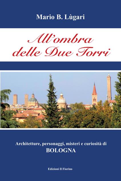 All'ombra delle Due Torri. Architetture, personaggi, misteri e curiosità di Bologna - Mario B. Lugari - copertina
