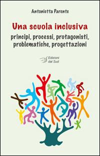 Una scuola inclusiva. Principi, processi, protagonisti, problematiche, progettazioni - Antonietta Parente - copertina