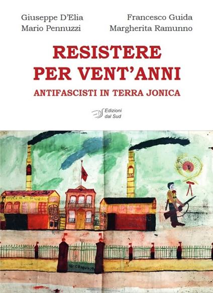 Resistere per vent'anni. Antifascisti in Terra Jonica - Giuseppe D'Elia,Francesco Guida,Mario Pennuzzi - copertina