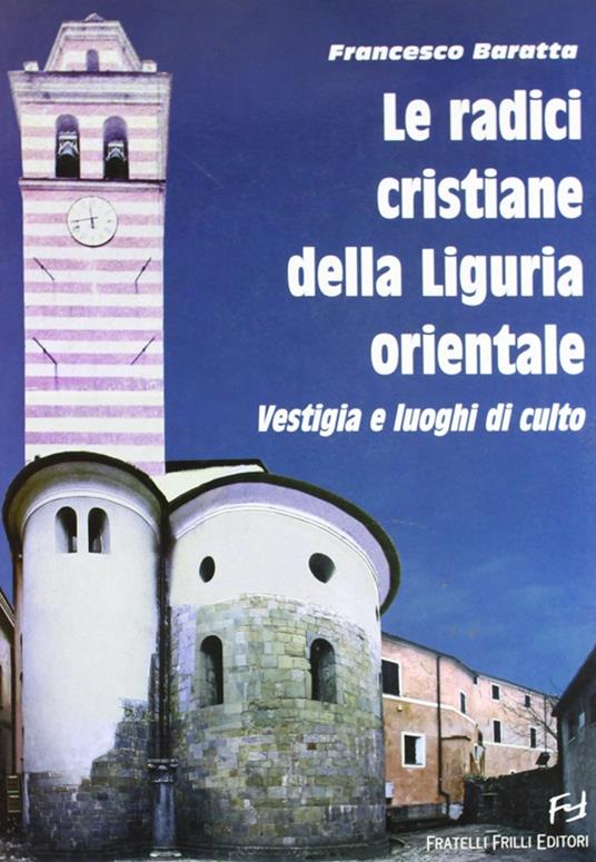 Le radici cristiane della Liguria orientale. Vestigia e luoghi di culto - Francesco Baratta - copertina