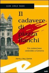 Il cadavere di piazza Banchi. Un misterioso omicidio a Genova - Gian Carlo Ragni - copertina