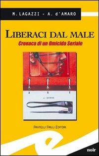 Liberaci dal male. Cronaca di un omicida seriale - Marco Lagazzi,Armando D'Amaro - copertina