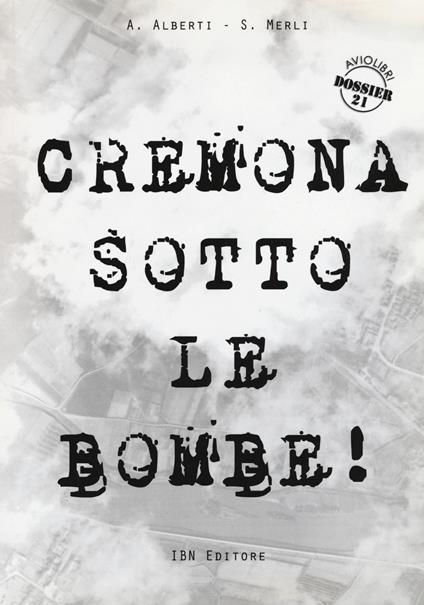 Cremona sotto le bombe! Incursioni aeree sul territorio cremonese - Agostino Alberti,Stefano Merli - copertina