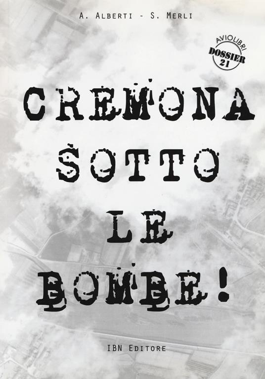 Cremona sotto le bombe! Incursioni aeree sul territorio cremonese - Agostino Alberti,Stefano Merli - copertina