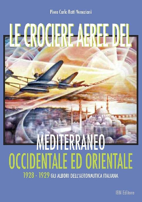 Le crociere aeree del Mediterraneo occidentale ed orientale. 1928-1929. Gli albori dell'Aeronautica Italiana - Piero Carlo Ratti Veneziani - copertina