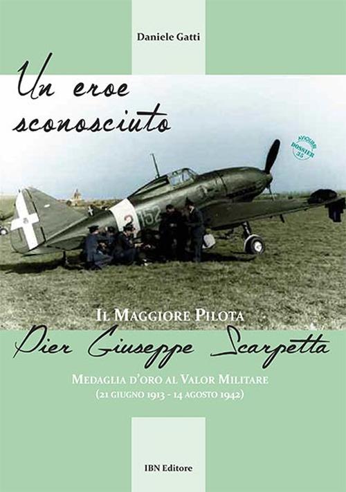 Un eroe sconosciuto. Il Maggiore pilota Pier Giuseppe Scarpetta Medaglia d’oro al Valor Militare (21 giugno 1913-14 agosto 1942) - Daniele Gatti - copertina
