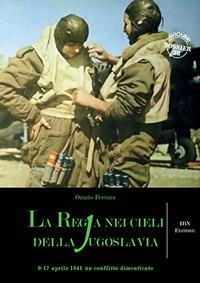 La regia nei cieli della Jugoslavia. 9-17 aprile 1941. Un conflitto dimenticato - Orazio Ferrara - copertina