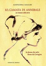 Io, l'amata di Annibale. Un romanzo nella storia. La donna che salvò Roma da Cartagine