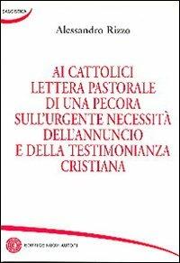 Ai cattolici lettera pastorale di una pecora sull'urgente necessità dell'annuncio e della testimonianza cristiana - Alessandro Rizzo - copertina
