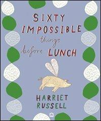 Sixty impossible things before lunch. Ediz. illustrata - Russel Harriet - copertina