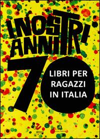 I nostri anni 70. Libri per ragazzi in Italia. Catalogo della mostra (Roma, 20 marzo-20 luglio 2014) - copertina