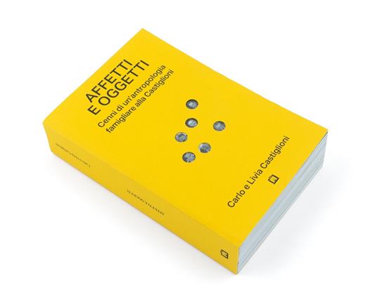Affetti e oggetti. Cenni di un'antropologia famigliare alla Castiglioni - Carlo Castiglioni,Livia Castiglioni - 2