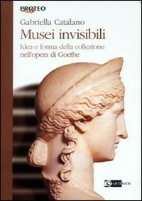 Musei invisibili. Idea e forma della collezione nell'opera di Goethe - Gabriella Catalano - copertina