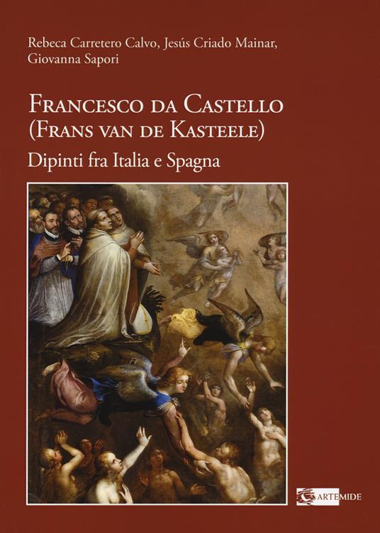 Francesco da Castello (Frans van de Kasteele). Dipinti fra Italia e Spagna. Ediz. a colori - Rebeca Carretero Calvo,Jesus Criado Mainar,Giovanna Sapori - copertina
