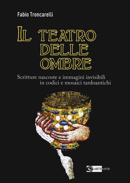 Il teatro delle ombre. Scritture nascoste e immagini invisibili in codici e mosaici tardoantichi - Fabio Troncarelli - copertina