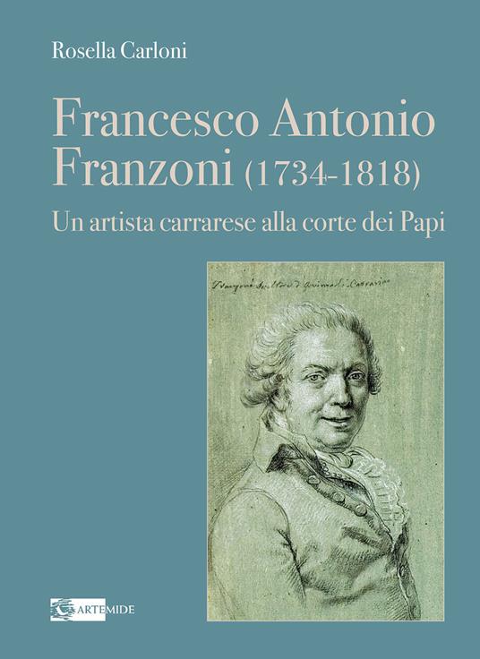 Francesco Antonio Franzoni (1734-1818). Un artista carrarese alla corte dei Papi - Rosella Carloni - copertina