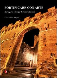 Fortificare con arte. Mura, porte e fortezze di Siena nella storia - copertina