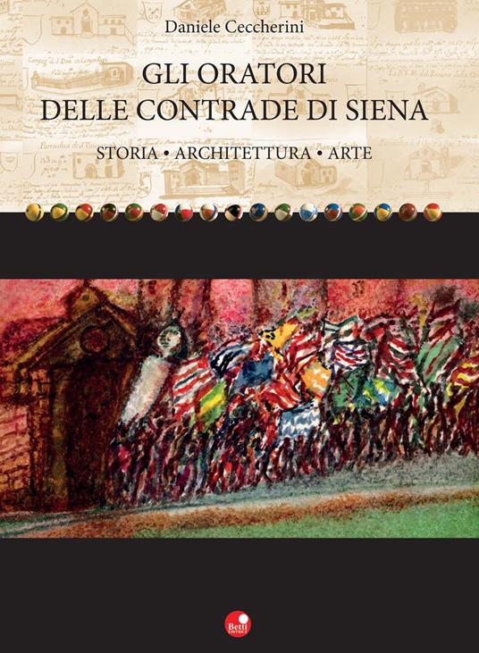 Gli oratori delle contrade di Siena. Storia, architettura, arte - Daniele Ceccherini - copertina