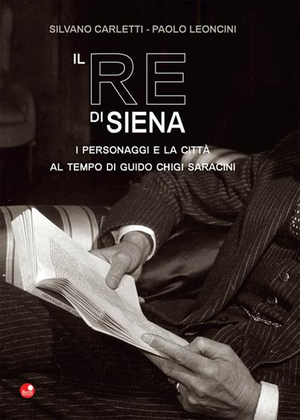 Il re di Siena. I personaggi e la città al tempo di Guidio Chigi Saracini - Silvano Carletti,Paolo Leoncini - copertina