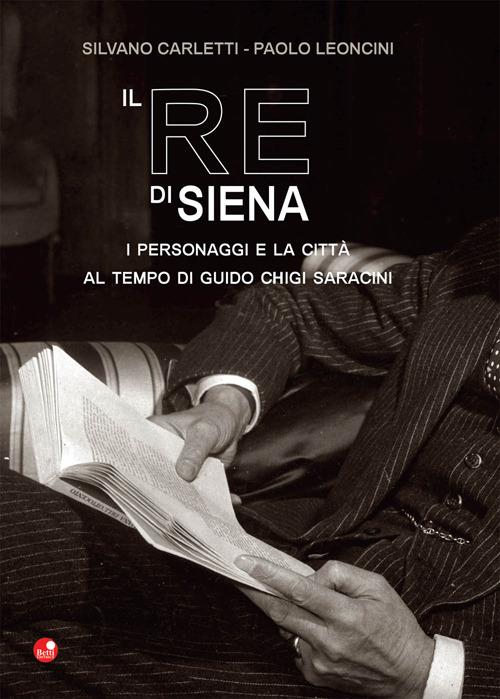 Il re di Siena. I personaggi e la città al tempo di Guidio Chigi Saracini - Silvano Carletti,Paolo Leoncini - copertina