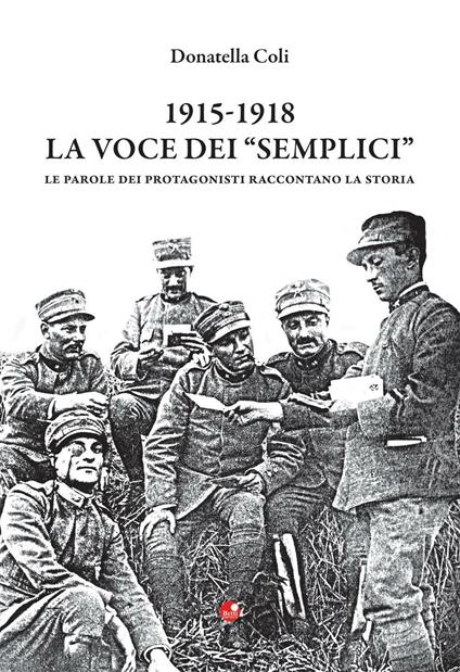 1915-1918. La voce dei «semplici». Le parole dei protagonisti raccontano la storia - Donatella Coli - copertina