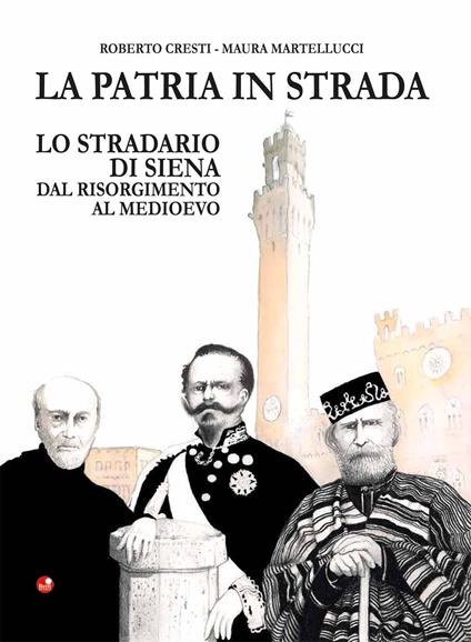La patria in strada. Lo stradario di Siena dal Risorgimento al Medioevo - Roberto Cresti,Maura Martellucci - copertina