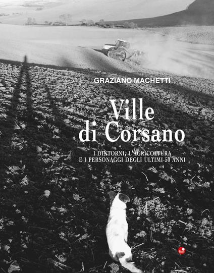 Ville di Corsano. I dintorni, l'agricoltura e i personaggi degli ultimi 50 anni. Ediz. illustrata - Graziano Machetti - copertina