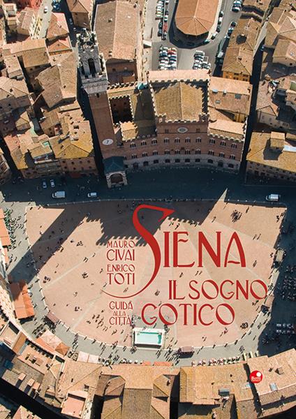 Siena. Il sogno gotico. Guida alla città. Ediz. illustrata - Mauro Civai,Enrico Toti - copertina