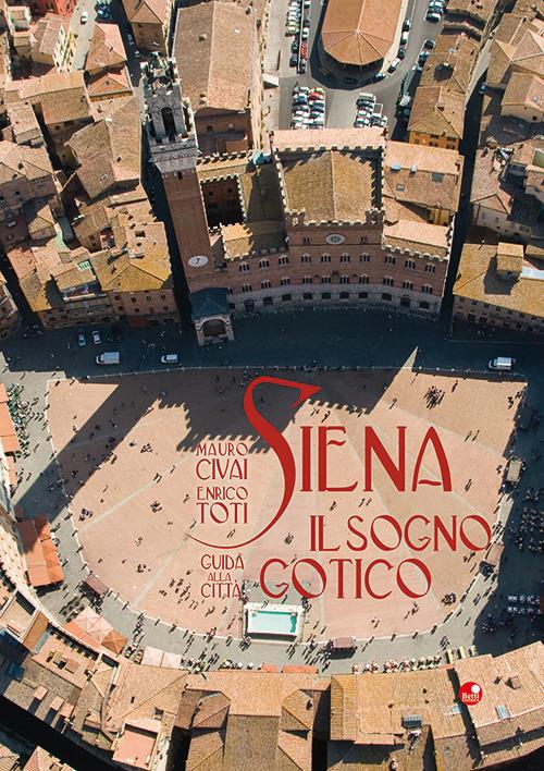 Siena. Il sogno gotico. Guida alla città. Ediz. illustrata - Mauro Civai,Enrico Toti - copertina