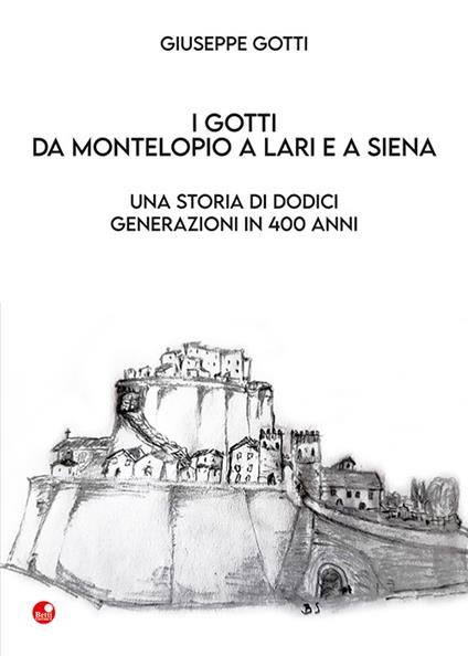 I Gotti da Montelopio a Lari e a Siena. Una storia di dodici generazioni in 400 anni - Giuseppe Gotti - copertina