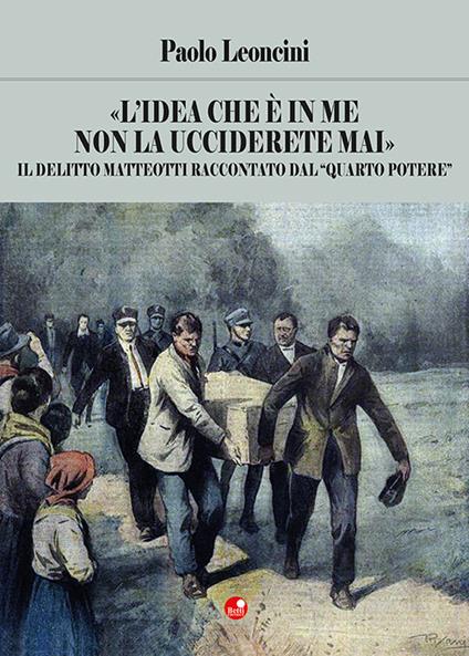 «L'idea che è in me non la ucciderete mai». Il delitto Matteotti raccontato dal «quarto potere» - Paolo Leoncini - copertina