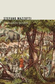 Esploratori perduti. Storie dimenticate di naturalisti italiani di fine Ottocento