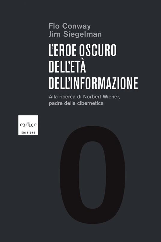 L' eroe oscuro dell'età dell'informazione. Alla ricerca di Norbert Wiener, il padre della cibernetica - Flo Conway,Jim Siegelman,P. Bonini - ebook