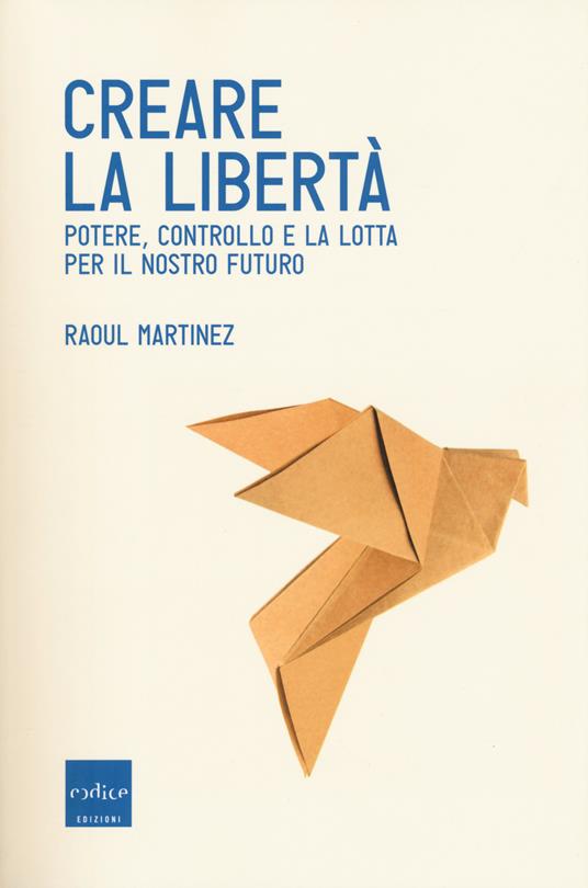 Creare la libertà. Potere, controllo e la lotta per il nostro futuro - Raoul Martinez - copertina