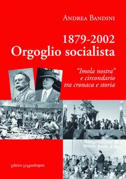 Libro 1879-2002 orgoglio socialista. «Imola nostra» e circondario tra cronaca e storia Andrea Bandini