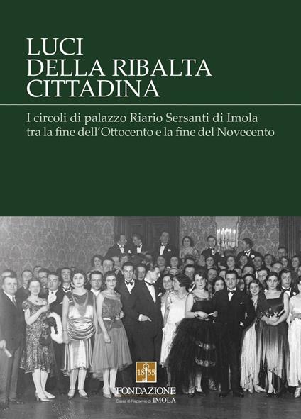 Luci della ribalta cittadina. I circoli di palazzo Riario Sersanti di Imola tra la fine dell'Ottocento e la fine del Novecento - Laura Berti Ceroni,Cristina Castellari,Federica Cavina - copertina