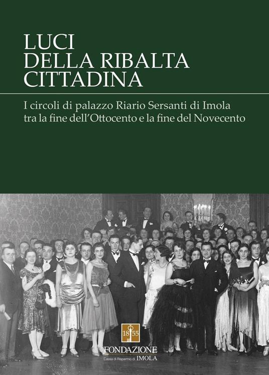 Luci della ribalta cittadina. I circoli di palazzo Riario Sersanti di Imola tra la fine dell'Ottocento e la fine del Novecento - Laura Berti Ceroni,Cristina Castellari,Federica Cavina - copertina