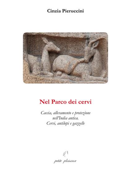 Nel parco dei cervi. Caccia, allevamento e protezione nell'India antica. Cervi, antilopi e gazzelle - Cinzia Pieruccini - copertina