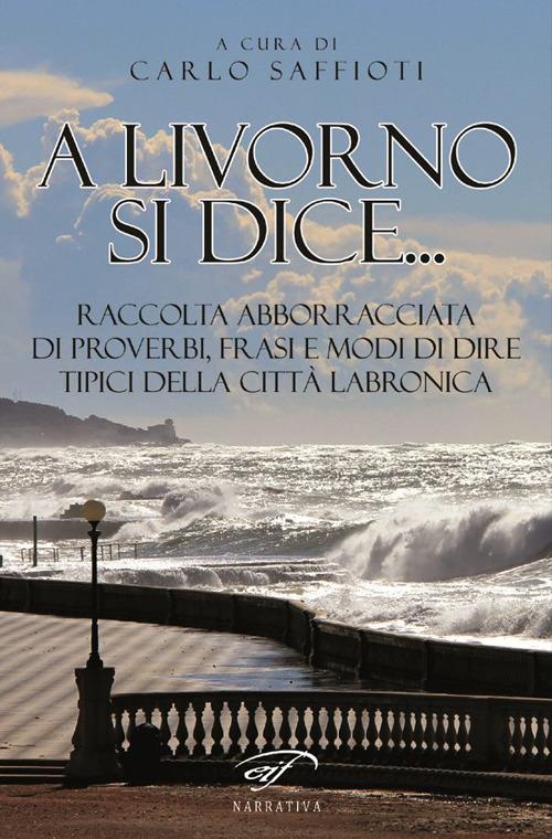 A Livorno di dice... Raccolta abborracciata di proverbi, frasi e modi di dire, tipici della città labronica - copertina