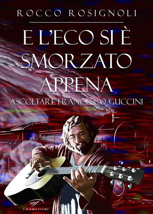 E l'eco si è smorzato appena. Ascoltare Francesco Guccini - Rocco Rosignoli - ebook