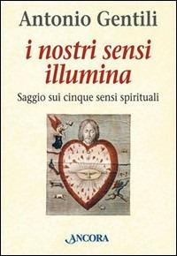 I nostri sensi illumina. Saggio sui cinque sensi spirituali - Antonio Gentili - copertina