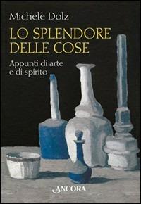 Lo splendore delle cose. Appunti di arte e di spirito - Michele Dolz - copertina