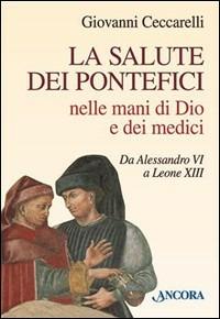 La salute dei pontefici nelle mani di Dio e dei medici da Alessandro VI a Leone XIII - Giovanni Ceccarelli - copertina