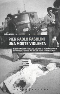 Pier Paolo Pasolini. Una morte violenta. In diretta dalla scena del delitto, le verità nascoste su uno degli episodi più oscuri nella storia d'Italia - Lucia Visca - copertina