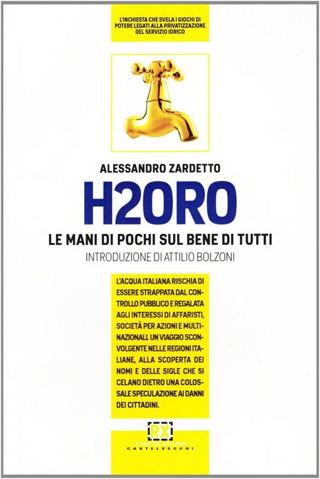 H2Oro. Come e perché l'acqua italiana rischia di essere strappata dal controllo pubblico e regalata agli interessi oscuri di banche d'affari e fondi d'investimento.. - Alessandro Zardetto - copertina
