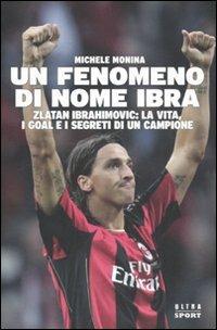 Un fenomeno di nome Ibra. Zlatan Ibrahimovic: la vita, i goal e i segreti di un campione - Michele Monina - copertina