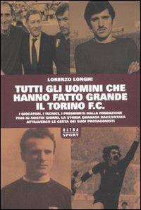 Libro Tutti gli uomini che hanno fatto grande il Torino F.C. Lorenzo Longhi